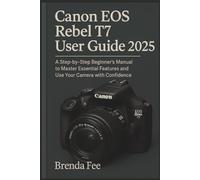 Canon EOS Rebel T7 User Guide 2025: A Step-by-Step Beginner’s Manual to Master Essential Features and Use Your Camera with Confidence