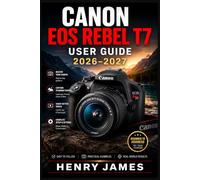 CANON EOS REBEL T7 USER GUIDE 2026-2027: From Auto to Expert: The Practical Handbook for Unlocking Every Feature, Function, and Creative Technique on Your Entry-Level DSLR