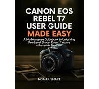 CANON EOS REBEL T7 USER GUIDE: A No-Nonsense Guidebook to Unlocking Pro-Level Shots - Even If You're a Complete Beginner