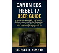Canon EOS Rebel T7 User Guide: A Step-by-Step Canon Rebel T7 User Guide for Beginners, Seniors, and Aspiring Photographers - Master Camera Settings, ... HD Video, and Stunning Photography with Ease