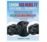 Canon EOS Rebel T7 User Guide for Beginners: Mastering Your Camera - from Unboxing to Stunning Photos - Covers Every Mode, Setting, and Feature Including Autofocus, Exposure, Lenses, Video, and More