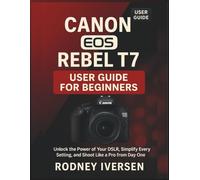 Canon EOS Rebel T7 User Guide for Beginners: Unlock the Power of Your DSLR, Simplify Every Setting, and Shoot Like a Pro from Day One