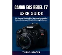 CANON EOS REBEL T7 USER GUIDE: The Essential Handbook for Mastering Photography, Camera Features, and Creative Shooting Techniques