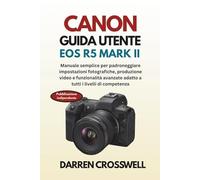 Canon Guida utente EOS R5 Mark II: Manuale semplice per padroneggiare impostazioni fotografiche, produzione video e funzionalità avanzate adatto a tutti i livelli di competenza