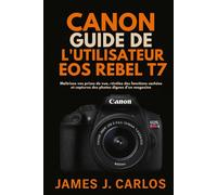 CANON Guide de l'utilisateur EOS Rebel T7: Maîtrisez vos prises de vue, révélez des fonctions cachées et capturez des photos dignes d’un magazine