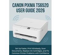 CANON PIXMA TS6520 USER GUIDE 2026: Set Up Faster, Print Wirelessly, Scan Documents, Replace Ink Cartridges, and Fix Common Printer Problems with Confidence