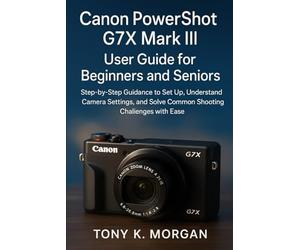 Canon PowerShot G7X Mark III User Guide for Beginners and Seniors: Step-by-Step Guidance to Set Up, Understand Camera Settings, and Solve Common Shooting Challenges with Ease