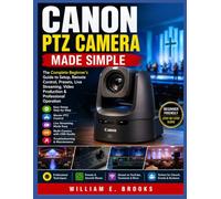 CANON PTZ CAMERA MADE SIMPLE: The Complete Beginner’s Guide to PTZ Camera Setup, Remote Control, Presets, Live Streaming, Video Production & Professional Operation