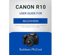 CANON R10 USER GUIDE FOR BEGINNERS: Everything needed to understand features, improve results, and enjoy photography with less confusion