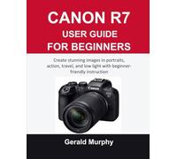 CANON R7 USER GUIDE FOR BEGINNERS: Create stunning images in portraits, action, travel, and low light with beginner-friendly instruction