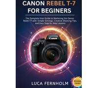 Canon Rebel T-7 For Beginners: The Complete User Guide to Mastering the Canon Rebel T7 with Simple Settings, Creative Shooting Tips, and Easy Step-by-Step Lessons