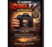Canon Rebel T7 for Beginners: A Step-by-Step Quick Start Guide to Camera Settings, Shooting Modes, and Better Photos