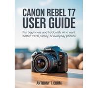 Canon Rebel T7 User Guide: For Beginners and Hobbyists Who Want Better Travel, Family, or Everyday Photos