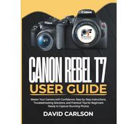 Canon Rebel T7 User Guide: Master Your Camera with Confidence: Step-by-Step Instructions, Troubleshooting Solutions, and Practical Tips for Beginners Ready to Capture Stunning Photos
