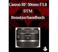 Canon RF 50mm f/1.8 STM Lens Benutzerhandbuch: Ein umfassendes Schritt-für-Schritt-Handbuch für Anfänger und Fortgeschrittene zum Erlernen der wichtigsten Objektivfunktionen sowie praktischer Tipps