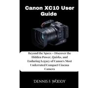 Canon XC10 User Guide: Beyond the Specs - Discover the Hidden Power, Quirks, and Enduring Legacy of Canon's Most Underrated Compact Cinema Camera