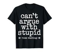 Can't Argue with Stupid Time Wasting Attitude T-Shirt