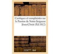 Cantiques et complaintes sur la Passion de Notre-Seigneur Jésus-Christ les peines Et les souffrances des âmes du Purgatoire le sacrifice d'Abraham la chaste Suzanne - Collectif - Hachette Bnf - broché