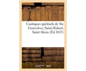 Cantiques spirituels de Ste Geneviève, Saint Hubert, Saint Alexis, sur le jugement universel Et les contre-temps d'àprésent, avec une oraison jaculatoire à Saint Hubert, patron des Ardennes - Collecti