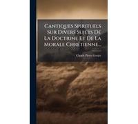Cantiques Spirituels Sur Divers Sujets De La Doctrine Et De La Morale Chrã(C)Tienne...
