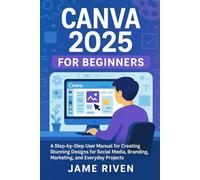 Canva 2025 for Beginners: A Step-by-Step User Manual for Creating Stunning Designs for Social Media, Branding, Marketing, and Everyday Projects