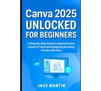 Canva 2025 Unlocked for Beginners: A Step-by-Step Guide to Mastering the Latest AI Tools and Designing Stunning Visuals with Ease