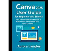 Canva 2025 User Guide for Beginners and Seniors: The Complete Step-by-Step Guide to Master Canva with Practical, Real-World Examples