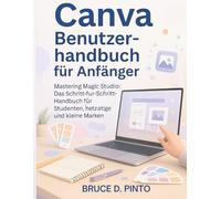 Canva Benutzerhandbuch für Anfänger: Mastering Magic Studio: Das Schritt-für-Schritt-Handbuch für Studenten, Nebenerwerbstätige und kleine Marken