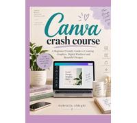 Canva Crash Course - Digital Design: A Beginner-Friendly Guide to Creating Graphics, Digital Products and Beautiful Designs