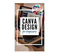 Canva Design For Beginners: A Step-By-Step Guide To Creating Stunning Visuals And Becoming A Professional Graphic Designer