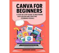 Canva For Beginners: A Step-by-Step Guide to Mastering Easy Design and Crafting Stunning Visuals