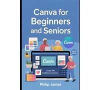 Canva for Beginners and Seniors: A Step-by-Step Guide to Effortlessly Create, Customize, and Share Beautiful Digital Designs Using Easy and Powerful Tools