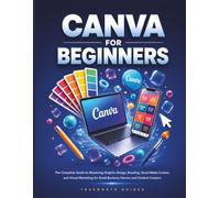 Canva For Beginners: The Complete Guide to Mastering Graphic Design, Branding, Social Media Content, and Visual Marketing for Small Business Owners and Content Creators