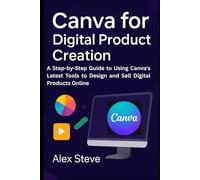Canva for Digital Product Creation: A Step-by-Step Guide to Using Canva's Latest Tools to Design and Sell Digital Products Online