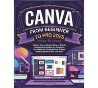 Canva From Beginner To Pro: Master Canva Step By Step To Create Professional Designs For Graphics, Social Media, Presentations, Videos, Marketing Materials, And More