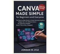 Canva Made Simple for Beginners and Everyone: The Step-by-Step Guide to Create Stunning Graphics, Design Like a Pro without Stress -No Experience Needed ( Even If You’re Not a Designer)]