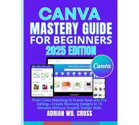 Canva Mastery GUIDE for Beginners: From Color Matching to Frame Sizes and Pro Editing-Create Stunning Designs in 15 Minutes Without Graphic Design Skills