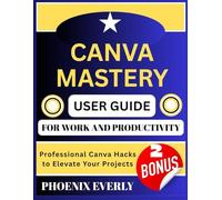 CANVA MASTERY USER GUIDE FOR WORK AND PRODUCTIVITY: Professional Canva Hacks to Elevate Your Projects
