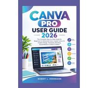 CANVA PRO USER GUIDE 2026: The Complete Step-by-Step Guide for Beginners to Advanced Users-master Canva, AI, Graphic Design, Templates, Branding, Social Media & Content Creation