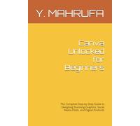 Canva Unlocked for Beginners: The Complete Step-by-Step Guide to Designing Stunning Graphics, Social Media Posts, and Digital Products