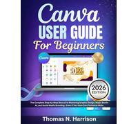 Canva User Guide for Beginners 2026: The Complete Step-by-Step Manual to Mastering Graphic Design, Magic Studio AI, and Social Media Branding-Even If You Have Zero Technical Skills.