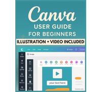 Canva User Guide For Beginners: A Complete Illustrated Guide to Creating Graphics, Videos, and Presentations | From First Project to Professional Designs Made Simple