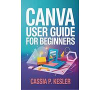 Canva User Guide for Beginners: A Step-by-Step Manual with Tips & Tricks for New Users to Master Design Concepts and Create Stunning Graphics