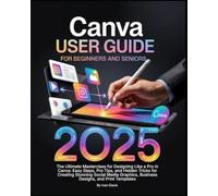 Canva User Guide for Beginners and Seniors: The Ultimate Masterclass for Designing Like a Pro in Canva with Pro Tips, Easy Steps, and Hidden Tricks ... Posts, Business Designs, and Print Templates.