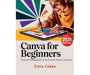 Canva User Guide For Beginners: Design Stunning Graphics for Social Media, Business, and More