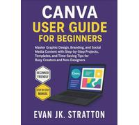 Canva User Guide for Beginners: Master Graphic Design, Branding, and Social Media Content with Step-by-Step Projects, Templates, and Time-Saving Tips for Busy Creators and Non-Designers