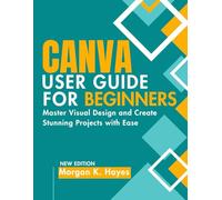 Canva User Guide For Beginners: Master Visual Design and Create Stunning Projects with Ease