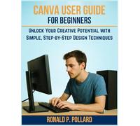 Canva User Guide for Beginners: Unlock Your Creative Potential with Simple, Step-by-Step Design Techniques