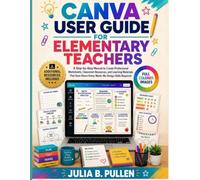 Canva User Guide for Elementary Teachers: A Step-by-Step Manual to Create Professional Worksheets, Classroom Resources, and Learning Materials That Save Hours Every Week - No Design Skills Required