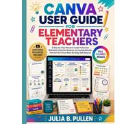 Canva User Guide for Elementary Teachers: A Step-by-Step Manual to Create Professional Worksheets, Classroom Resources, and Learning Materials That Save Hours Every Week - No Design Skills Required